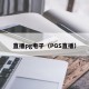 直播pg电子（PGS直播）