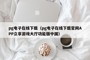 pg电子在线下载（pg电子在线下载官网APP立享游戏大厅功能版中国）
