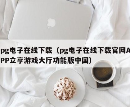 pg电子在线下载（pg电子在线下载官网APP立享游戏大厅功能版中国）