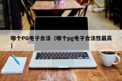 哪个PG电子合法（哪个pg电子合法性最高）