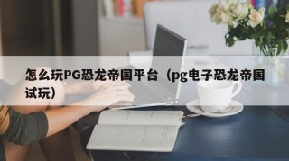 怎么玩PG恐龙帝国平台（pg电子恐龙帝国试玩）