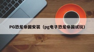 PG恐龙帝国安装（pg电子恐龙帝国试玩）