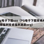 pg电子下载sss（PG电子下载安卓APP得福利安卓福利更新org）
