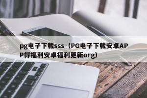 pg电子下载sss（PG电子下载安卓APP得福利安卓福利更新org）