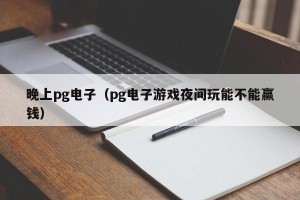 晚上pg电子（pg电子游戏夜间玩能不能赢钱）