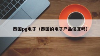 泰国pg电子（泰国的电子产品便宜吗）