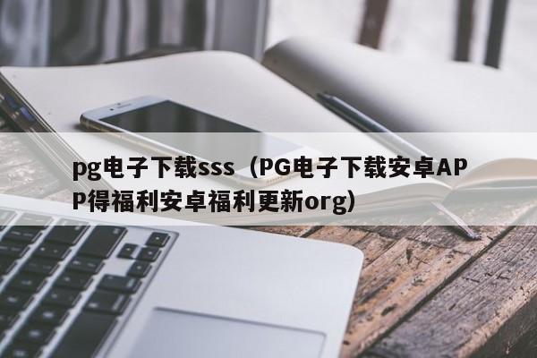 pg电子下载sss(PG电子下载安卓APP得福利安卓福利更新org)