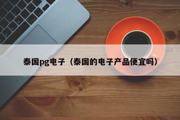 泰国pg电子(泰国的电子产品便宜吗)